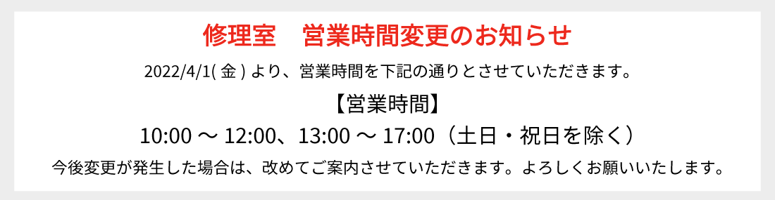 【修理室 営業時間変更のお知らせ】2022/1/21(金)より、営業時間を下記の通りとさせていただきます。
【営業時間】10:00～12:00、13:00～16:00（土日・祝日を除く）今後変更が発生した場合は、改めてご案内させていただきます。よろしくお願いいたします。