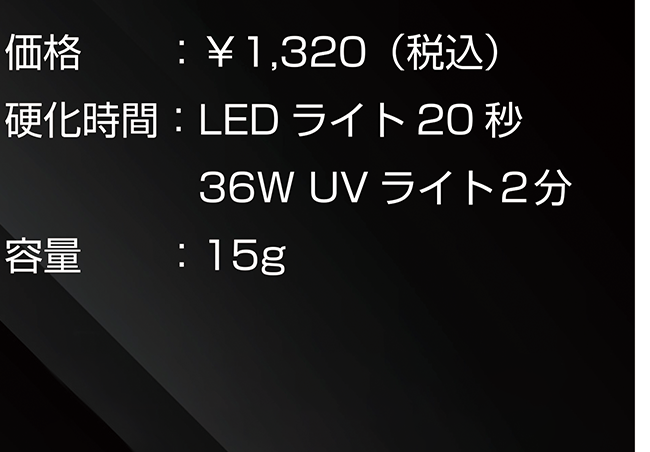 価格:¥1,320(税込) 硬化時間:LEDライト20秒 36WUVライト2分 容量:15g