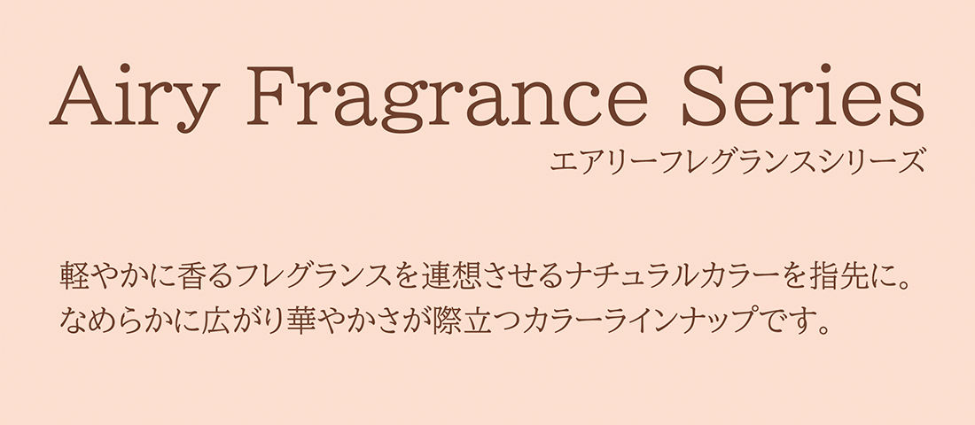 「Airy Fragrance Series エアリーフレグランスシリーズ」 軽やかに香るフレグランスを連想させるナチュラルカラーを指先に。なめらかに広がり華やかさが際立つカラーラインナップです。