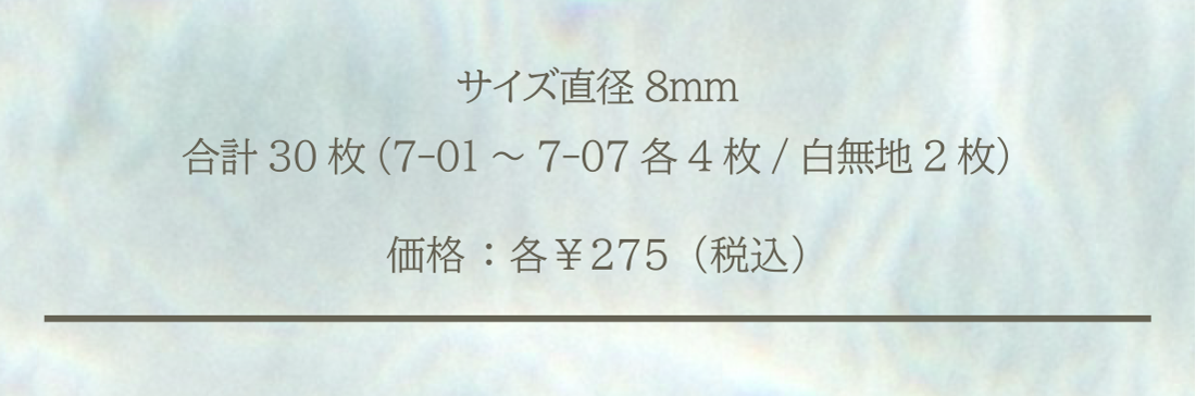 サイズ直径 8mm 合計30枚(7-01~7-07各4枚/白無地2枚) 価格:各¥275(税込)