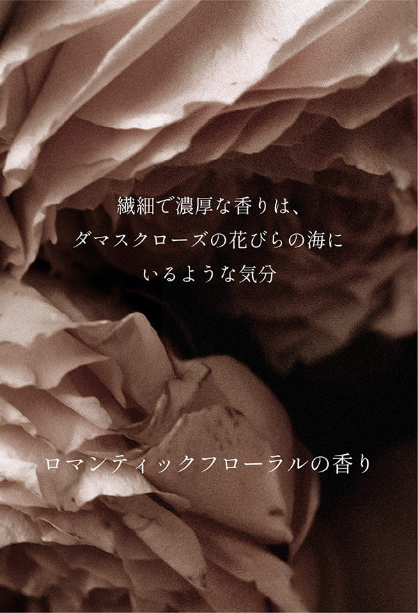 【ロマンティックフローラルの香り】繊細で濃厚な香りは、ダマスクローズの花びらの海にいるような気分