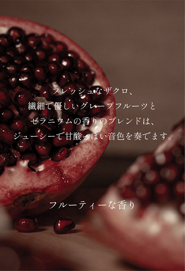【フルーティーな香り】フレッシュなザクロ、繊細で優しいグレープフルーツとゼラニウムの香りのブレンドは、ジューシーで甘酸っぱい音色を奏でます。