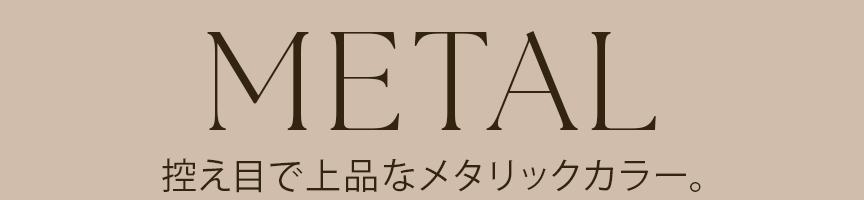 METAL控え目で上品なメタリックカラー。