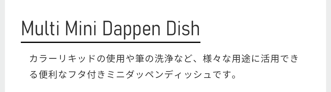 カラーリキッドの使用や筆の洗浄など、様々な用途に活用できる便利なフタ付きミニダッペンディッシュです。