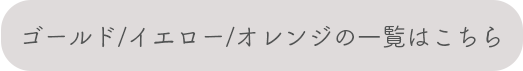 ゴールド/イエロー/オレンジの一覧はこちら