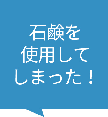 石鹸を使用してしまった！