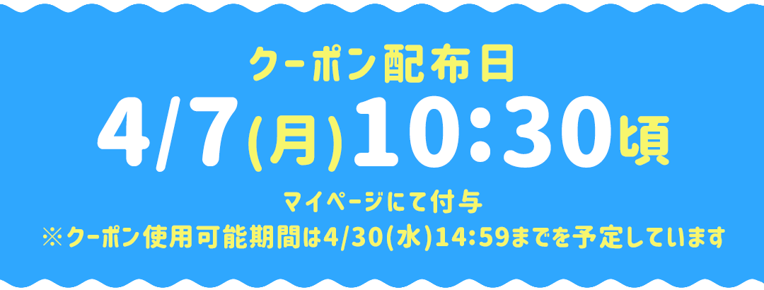 クーポン配布日:4/7(月)10:30頃 マイページにて付与クーポン使用可能期間は4/30(水)14:59までを予定しています