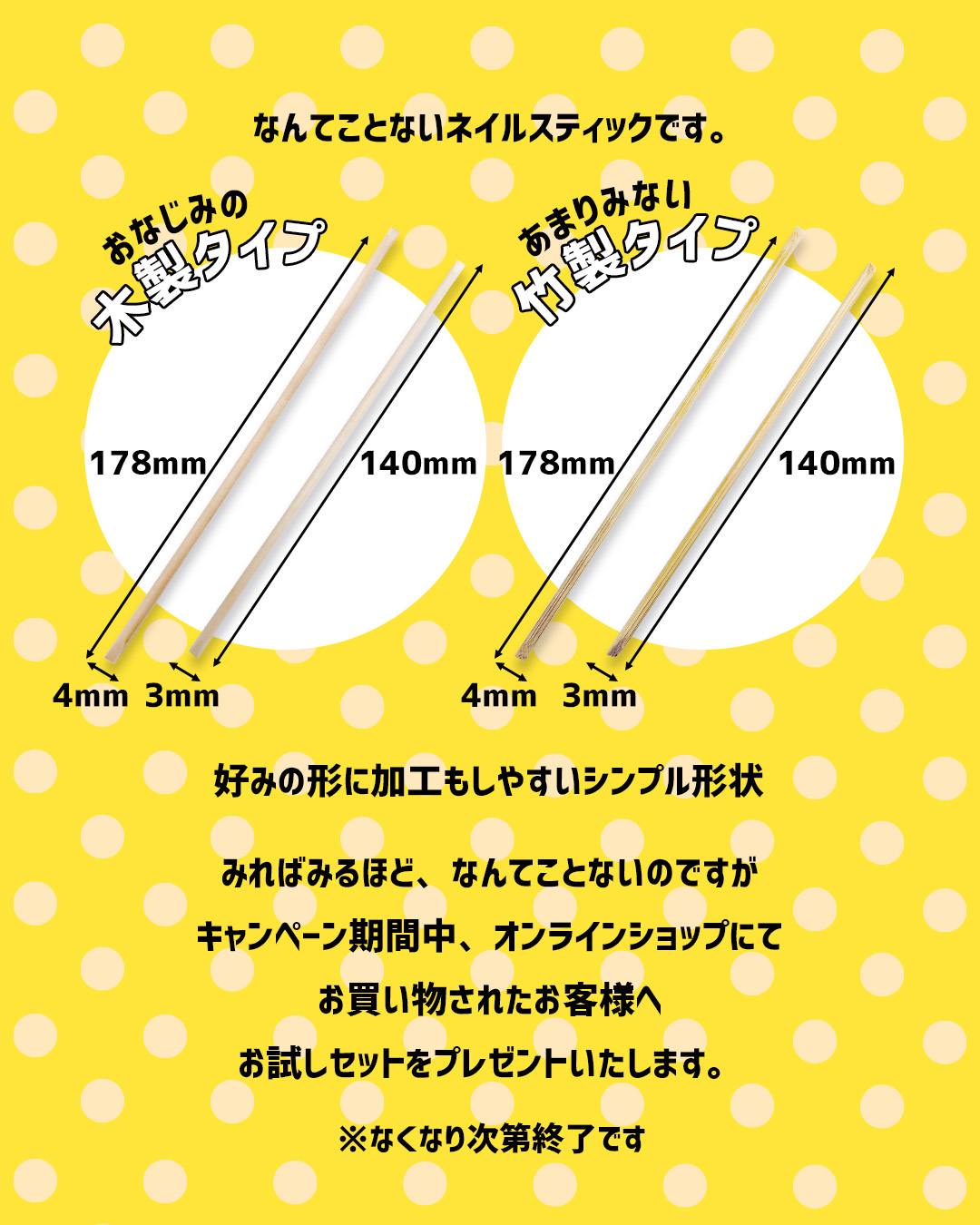 なんてことないネイルスティックです。
おなじみの木製タイプと、あまりみない竹製タイプ好みの形に加工もしやすいシンプル形状みればみるほど、なんてことないのですがキャンペーン期間中、オンラインショップにてお買い物されたお客様へお試しセットをプレゼントいたします。※なくなり次第終了です