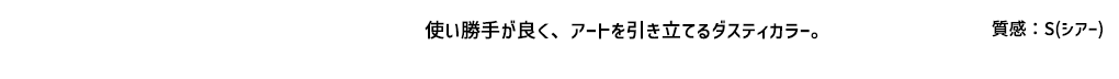 使い勝手が良く、アートを引き立てるダスティカラー 【質感】S（シアー）