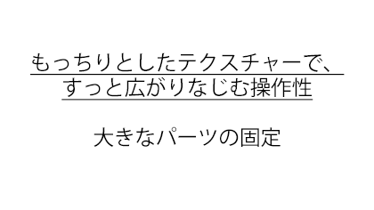 もっちりとしたテクスチャーで、すっと広がりなじむ操作性大きなパーツの固定