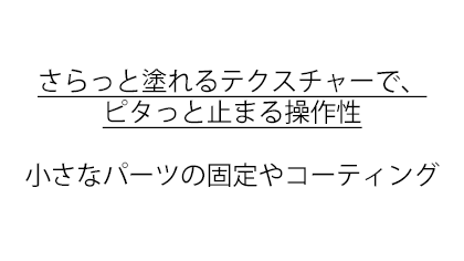 さらっと塗れるテクスチャーで、ピタっと止まる操作性小さなパーツの固定やコーティング