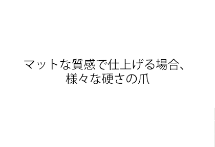 マットな質感で仕上げる場合、様々な硬さの爪