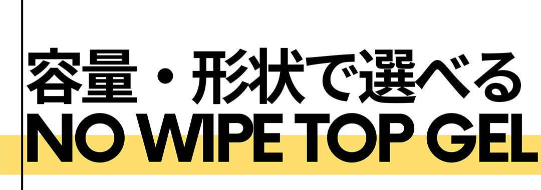 容量・形状で選べるNO WIPE TOP GEL