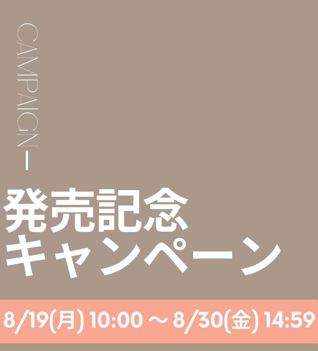 CAMPAIGN 発売記念キャンペーン 8月19日(月)10:00～8月30日(金)14:59