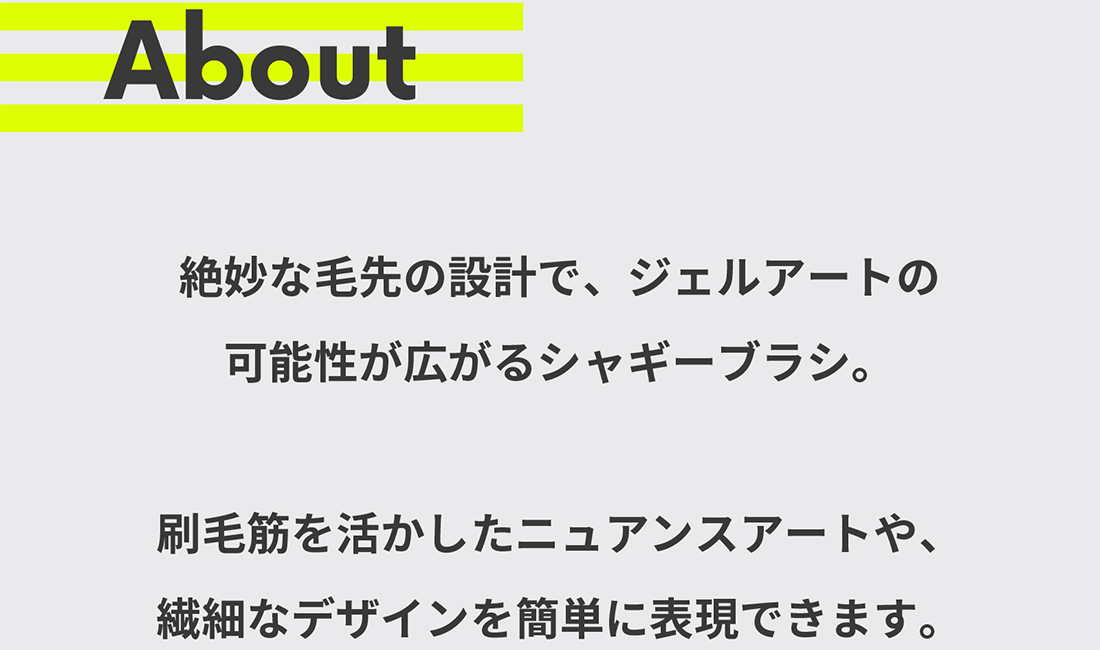 About-絶妙な毛先の設計で、ジェルアートの可能性が広がるシャギーブラシ。刷毛筋を活かしたニュアンスアートや、繊細なデザインを簡単に表現できます。