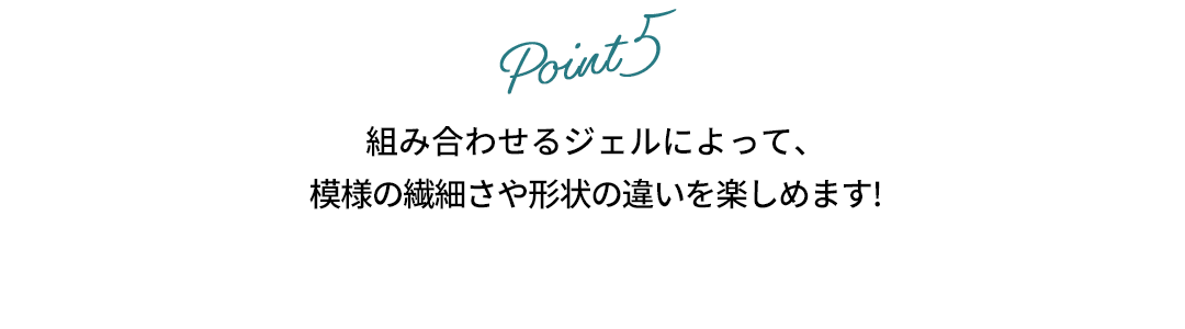組み合わせるジェルによって、模様の繊細さや形状の違いを楽しめます!